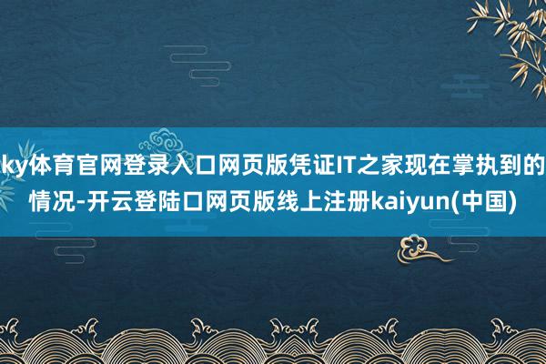 ky体育官网登录入口网页版凭证IT之家现在掌执到的情况-开云登陆口网页版线上注册kaiyun(中国)
