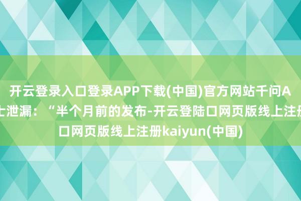 开云登录入口登录APP下载(中国)官方网站千问APP里面东谈主士泄漏：“半个月前的发布-开云登陆口网页版线上注册kaiyun(中国)